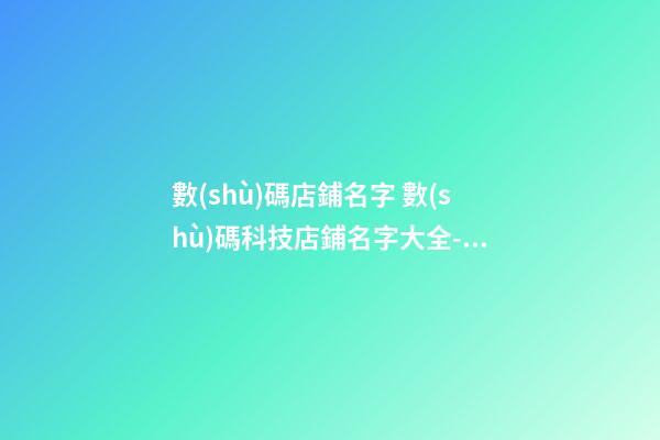 數(shù)碼店鋪名字 數(shù)碼科技店鋪名字大全-名學(xué)網(wǎng)-第1張-店鋪起名-玄機(jī)派